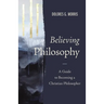 Believing Philosophy: A Guide to Becoming a Christian Philosopher