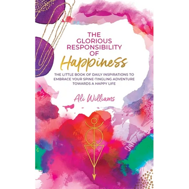 The Glorious Responsibility of Happiness: The Little Book of Daily Inspirations to Embrace Your Spine-Tingling Adventure Towards a Happy Life