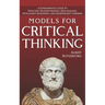Models For Critical Thinking: A Fundamental Guide to Effective Decision Making, Deep Analysis, Intelligent Reasoning, and Independent Thinking