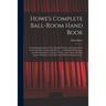 Howe's Complete Ball-room Hand Book: Containing Upwards of Three Hundred Dances, Including All the Latest and Most Fashionable Dances ... With Elegant