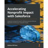 Accelerating Nonprofit Impact with Salesforce: Implement Nonprofit Cloud for efficient and cost-effective operations to drive your nonprofit mission
