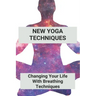 New Yoga Techniques: Changing Your Life With Breathing Techniques: Yoga For Anxiety Beginners