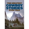 The Greatest Cowboy Stories Ever Told: Enduring Tales Of The Western Frontier