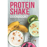 Protein Shake Cookbook: Delicious Protein Shake Recipes to Easy Boost Your Protein Intake