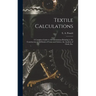 Textile Calculations: a Complete Guide to All Calculations Relating to the Construction of All Kinds of Yarns and Fabrics, the Analysis of Cloth, Etc.