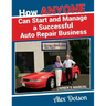 How Anyone Can Start and Manage a Successful Auto Repair Business: Owner's Manual