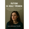 Autism in Adult Women: A Compassionate Guide to Understanding Late Diagnosis, Unmasking Your True Self, and Thriving with Neurodivergence