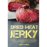 Dried Meat Jerky: Ultimate Cookbook for Dried Meat Recipes, Irresistible Recipes for Unique Jerky
