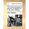 The Means of Grace. a Sermon on Malachi III. 7. by John Wesley, ...