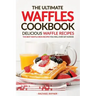 The Ultimate Waffles Cookbook - Delicious Waffle Recipes: The Best Waffle Iron Recipes You Will Ever Get Across