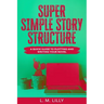 Super Simple Story Structure: A Quick Guide To Plotting And Writing Your Novel