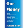 Our Money: how to shrink government, boost business, eliminate poverty and make the economy work properly for everyone