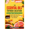 Essential Oils and Thyroid: The Essential Oils Thyroid Solution: Chronic Fatigue? Weight Gain? Brain Fog? Get Relief with Essential Oils to Help H