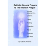 Catholic Novena Prayers To The Infant Of Prague: Including Novena For Protection of Children, Healing Novena, Novena For A Good Family Life, Novena Fo