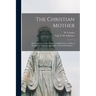 The Christian Mother; The Education of Her Children and Her Prayer. With an Account of the Archconfraternity of Christian Mothers ...