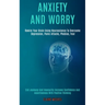 Anxiety and Worry: Rewire Your Brain Using Neuroscience to Overcome Depression, Panic Attacks, Phobias, Fear (End Jealousy and Insecurity
