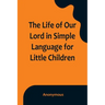 The Life of Our Lord in Simple Language for Little Children