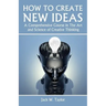 How To Create New Ideas: A Comprehensive Course in The Art and Science of Creative Thinking