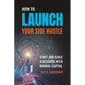 How to Launch Your Side Hustle: Start and Scale a Business with Minimal Capital