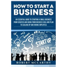 How to Start a Business: An Essential Guide to Starting a Small Business from Scratch and Going from Business Idea and Plan to Scaling Up and H