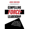Compelling Force Leadership: How Leaders Can Use Their Influence to Effectively Lead People with Purpose and Passion