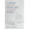 Cuban Memory Wars: Retrospective Politics in Revolution and Exile
