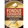 Fondue Cookbook for Beginners: Step-by-Step Cheese and Chocolate Recipes You'll Love