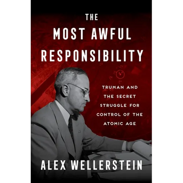 The Most Awful Responsibility: Truman and the Secret Struggle for Control of the Atomic Age