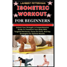Isometric Workout for Beginners: Unlock Your Strength, A Comprehensive Guide To Transform Your Body With Targeted Workouts, Focus On Form, And Key Str