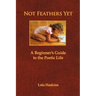 Not Feathers Yet: A Beginner's Guide to the Poetic Life