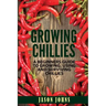 Growing Chilies - A Beginners Guide To Growing, Using, and Surviving Chilies: Everything You Need To Know To Successfully Grow Chilies At Home