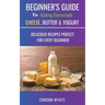 Beginners Guide to Making Homemade Cheese, Butter & Yogurt: Delicious Recipes Perfect for Every Beginner!