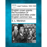 English Crown Grants: The Foundation of Colonial Land Titles Under English Common Law.