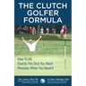 The CLUTCH GOLFER FORMULA: How To Hit Exactly The Shot You Want Precisely When You Need It