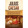 Julius Caesar: A Captivating Guide to One of the Greatest Generals in Ancient Rome and His Role in the Fall of the Roman Republic and