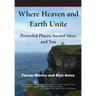Where Heaven and Earth Unite: Powerful Places, Sacred Sites, and You