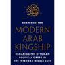 Modern Arab Kingship: Remaking the Ottoman Political Order in the Interwar Middle East