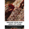 Making Your Own Jerky At Home: 40+ Tasty & Easy To Make Meat Jerky Recipes You Should Try: Homemade Meat Jerky Recipes Book