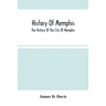 History Of Memphis: The History Of The City Of Memphis, Being A Compilation Of The Most Important Documents And Historical Events Connecte