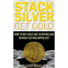 Stack Silver Get Gold: How to Buy Gold and Silver Bullion without Getting Ripped Off!