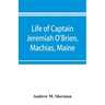 Life of Captain Jeremiah O'Brien, Machias, Maine: commander of the first American naval flying squadron of the War of the Revolution
