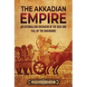 The Akkadian Empire: An Enthralling Overview of the Rise and Fall of the Akkadians