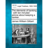 The Elements of Banking: With Ten Minutes' Advice about Keeping a Banker.