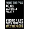 What the F*ck Do You Actually Want?: Finding a Life With Purpose