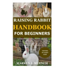 Raising Rabbit Handbook for Beginners: Detailed Guide on How to Effectively & Carefully Raise Rabbit as Pets &For Nutrition Purposes (Meat);Includes I