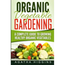 Organic Vegetable Gardening: A Complete Guide To Growing Healthy Organic Vegetables