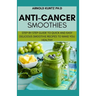 Anti-Cancer Smothies: Step by Step Guide to Quick and Easy Delicious Smoothie Recipes to Make You Healthy