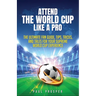 Attend the World Cup Like a Pro: The Ultimate Fan Guide, Tips, Tricks, and Tales for Your Supreme World Cup Experience