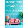 Decluttering and Downsizing the Family Home: Strategies for a Stress-Free Transition, Learn to Let Go of Clutter, Plan a Successful Move and Embrace a