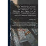 The Art of Painting According to the Theory and Practise of the Best Italian, French, and Germane Masters: Treating of the Antiquity of Painting, the